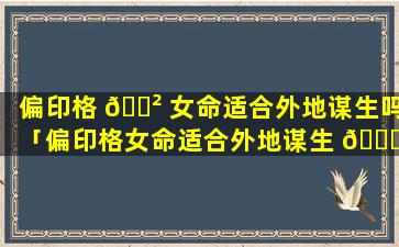 偏印格 🌲 女命适合外地谋生吗「偏印格女命适合外地谋生 🐞 吗为什么」